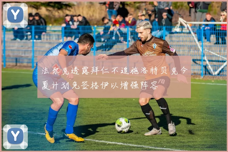 法尔克透露拜仁不追施洛特贝克今夏计划免签格伊以增强阵容