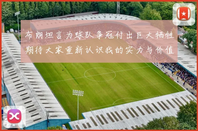 布朗坦言为球队争冠付出巨大牺牲期待大家重新认识我的实力与价值