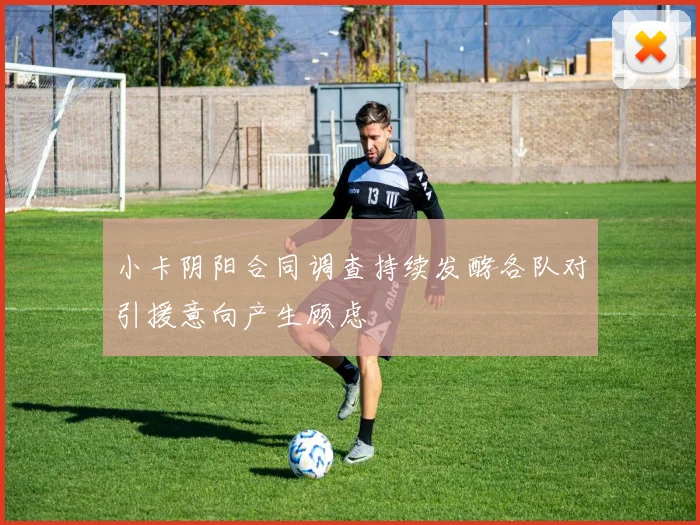 小卡阴阳合同调查持续发酵各队对引援意向产生顾虑