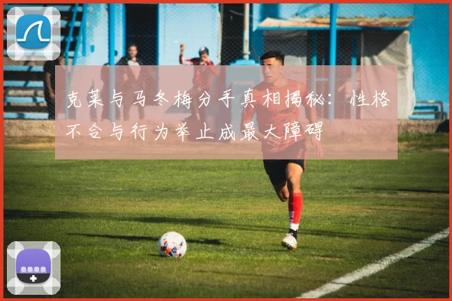 克莱与马冬梅分手真相揭秘：性格不合与行为举止成最大障碍