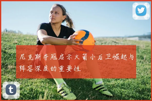 尼克斯夺冠启示火箭小后卫崛起与阵容深度的重要性