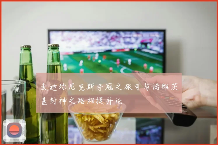麦迪称尼克斯夺冠之旅可与诺维茨基封神之路相提并论