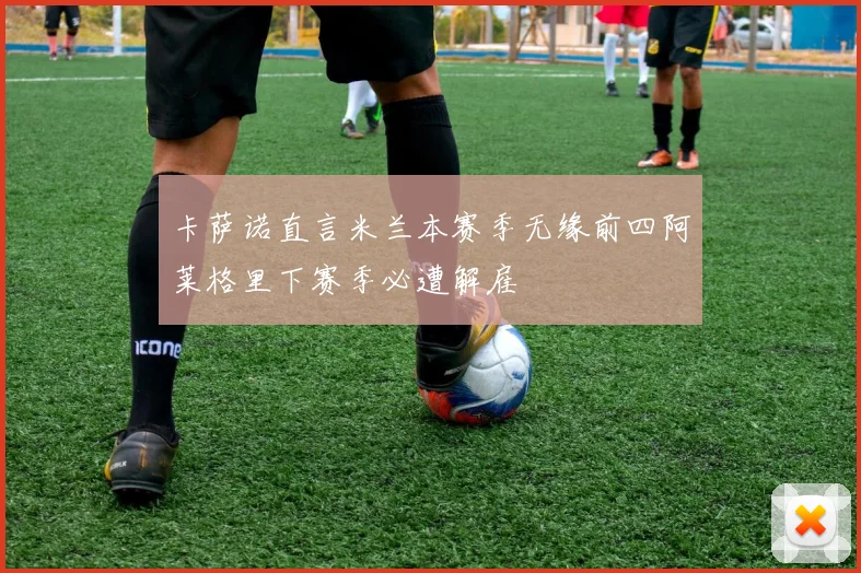 卡萨诺直言米兰本赛季无缘前四阿莱格里下赛季必遭解雇