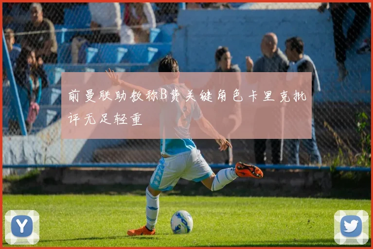 前曼联助教称B费关键角色卡里克批评无足轻重