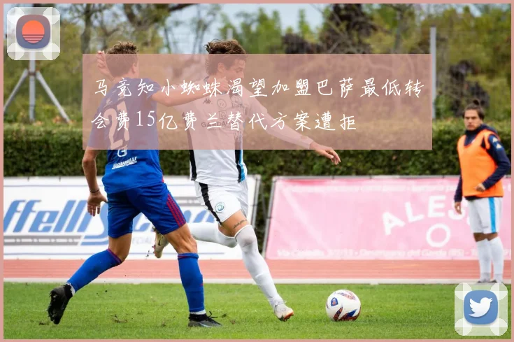 马竞知小蜘蛛渴望加盟巴萨最低转会费15亿费兰替代方案遭拒