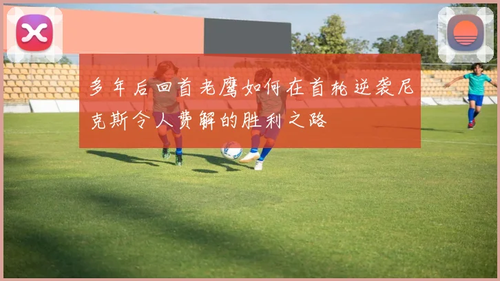 多年后回首老鹰如何在首轮逆袭尼克斯令人费解的胜利之路