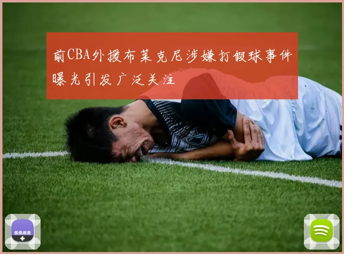 前CBA外援布莱克尼涉嫌打假球事件曝光引发广泛关注