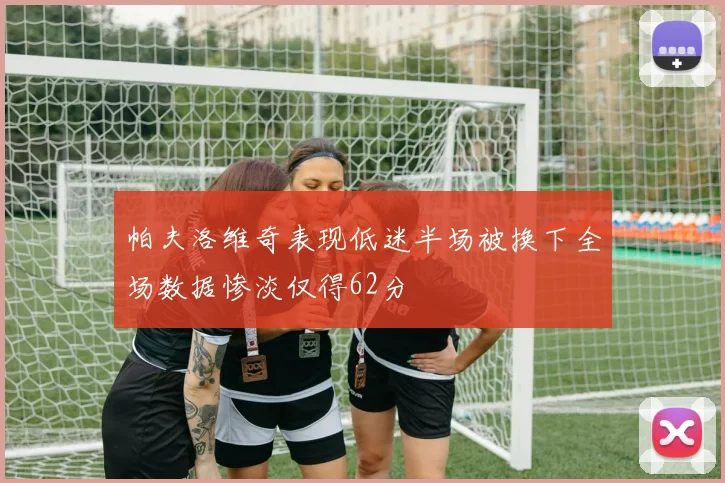 帕夫洛维奇表现低迷半场被换下全场数据惨淡仅得62分