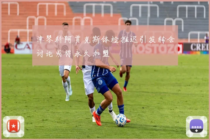津琴科阿贾克斯体检推迟引发转会讨论或将永久加盟