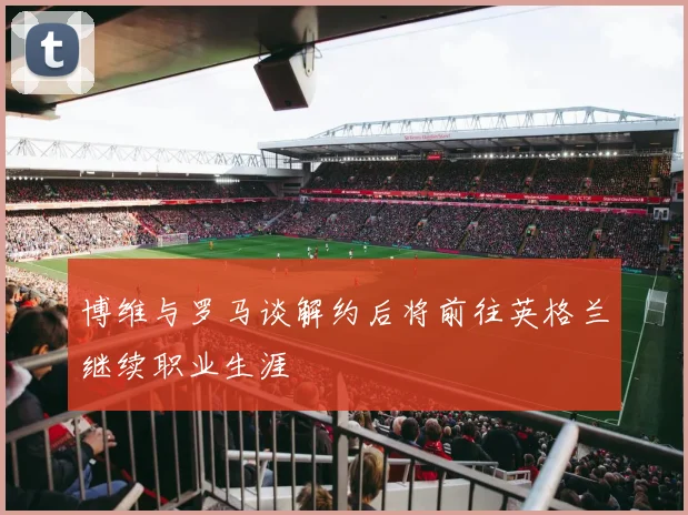 博维与罗马谈解约后将前往英格兰继续职业生涯