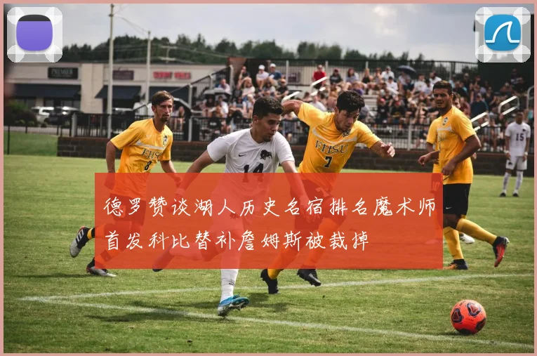 德罗赞谈湖人历史名宿排名魔术师首发科比替补詹姆斯被裁掉