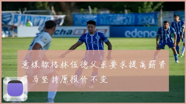 意媒称格林伍德父亲要求提高薪资罗马坚持原报价不变