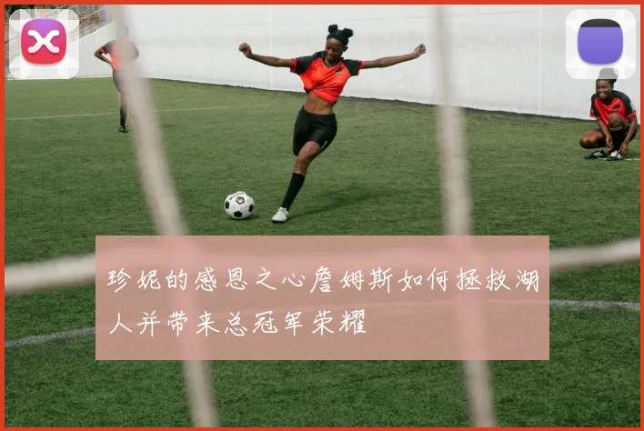 珍妮的感恩之心詹姆斯如何拯救湖人并带来总冠军荣耀
