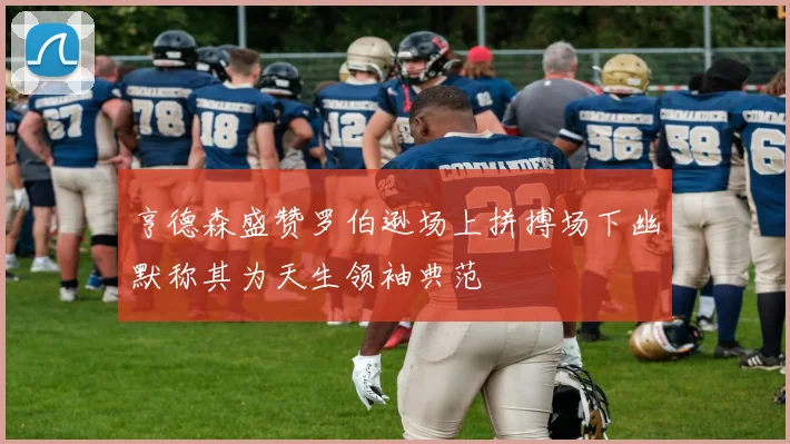 亨德森盛赞罗伯逊场上拼搏场下幽默称其为天生领袖典范