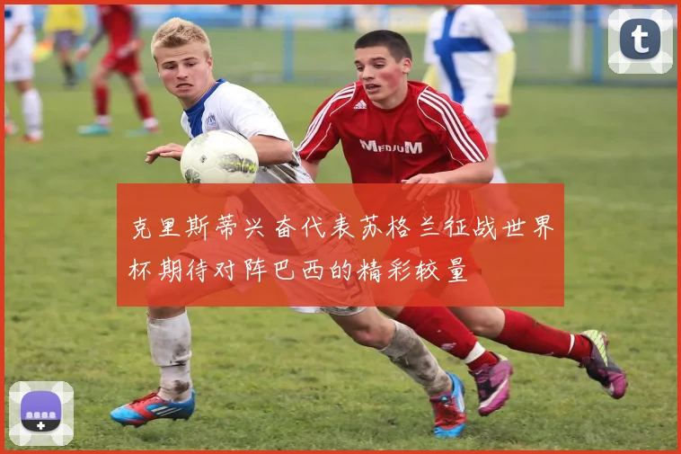 克里斯蒂兴奋代表苏格兰征战世界杯期待对阵巴西的精彩较量