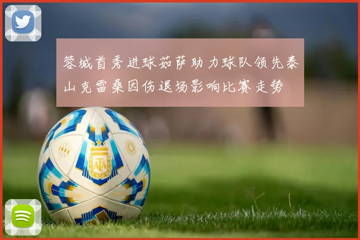 蓉城首秀进球茹萨助力球队领先泰山克雷桑因伤退场影响比赛走势
