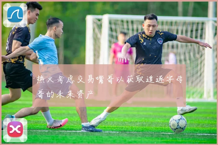 热火考虑交易嘴哥以获取追逐字母哥的未来资产