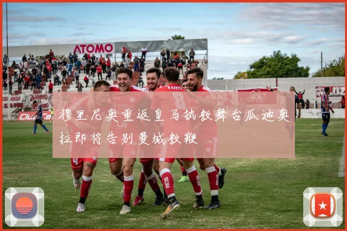 穆里尼奥重返皇马执教舞台瓜迪奥拉即将告别曼城教鞭