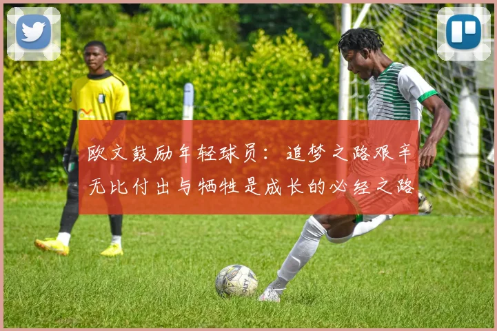 欧文鼓励年轻球员：追梦之路艰辛无比付出与牺牲是成长的必经之路