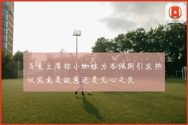 马竞主席称小蜘蛛为洛佩斯引发热议究竟是故意还是无心之失