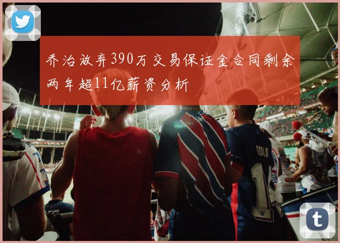 乔治放弃390万交易保证金合同剩余两年超11亿薪资分析