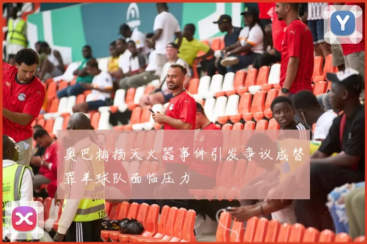 奥巴梅扬灭火器事件引发争议成替罪羊球队面临压力
