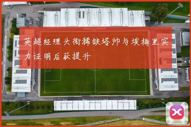 英超经理头衔稀缺塔帅与埃梅里实力证明后获提升