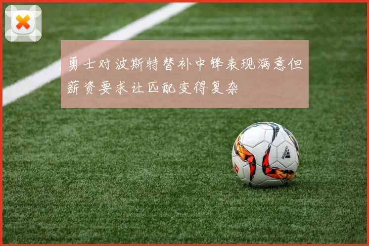 勇士对波斯特替补中锋表现满意但薪资要求让匹配变得复杂