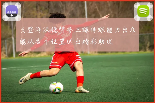 戈登海沃德赞誉三球传球能力出众能从各个位置送出精彩助攻