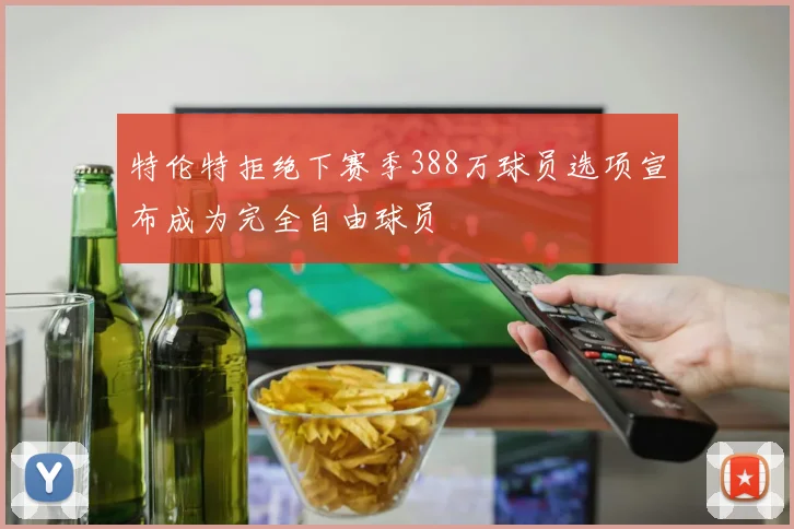 特伦特拒绝下赛季388万球员选项宣布成为完全自由球员