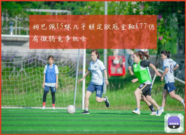 姆巴佩15球几乎锁定欧冠金靴K77仍有微弱竞争机会