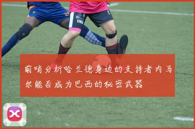 前哨分析哈兰德身边的支持者内马尔能否成为巴西的秘密武器