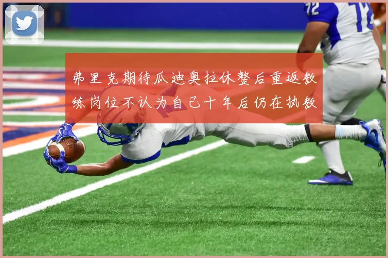 弗里克期待瓜迪奥拉休整后重返教练岗位不认为自己十年后仍在执教