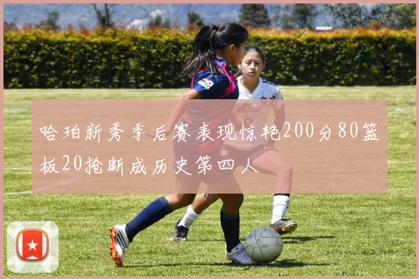 哈珀新秀季后赛表现惊艳200分80篮板20抢断成历史第四人