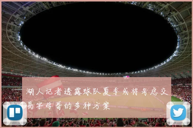 湖人记者透露球队夏季或将考虑交易字母哥的多种方案