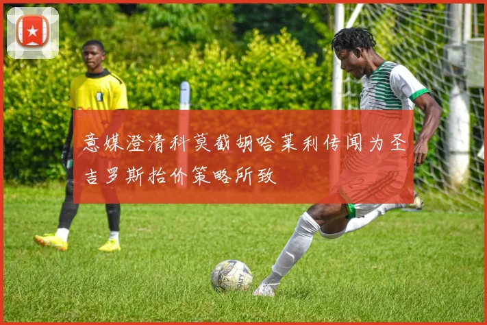 意媒澄清科莫截胡哈莱利传闻为圣吉罗斯抬价策略所致