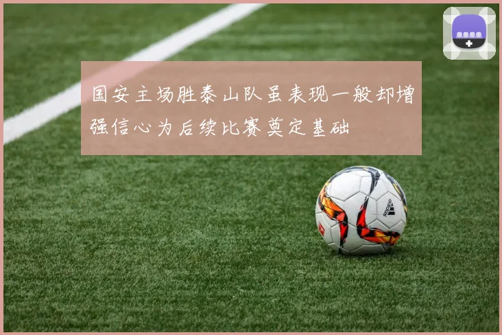 国安主场胜泰山队虽表现一般却增强信心为后续比赛奠定基础